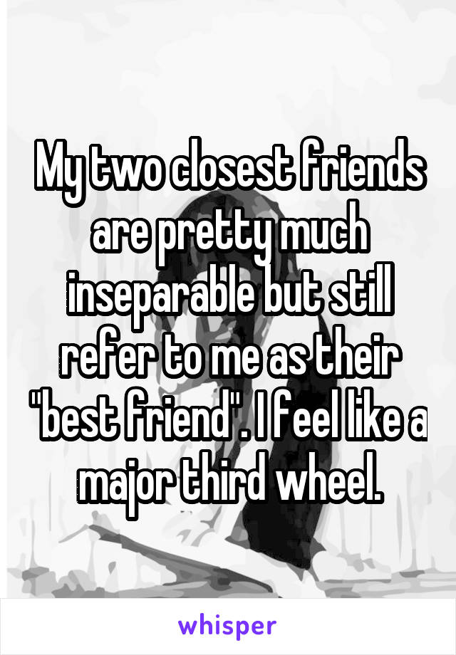 My two closest friends are pretty much inseparable but still refer to me as their "best friend". I feel like a major third wheel.