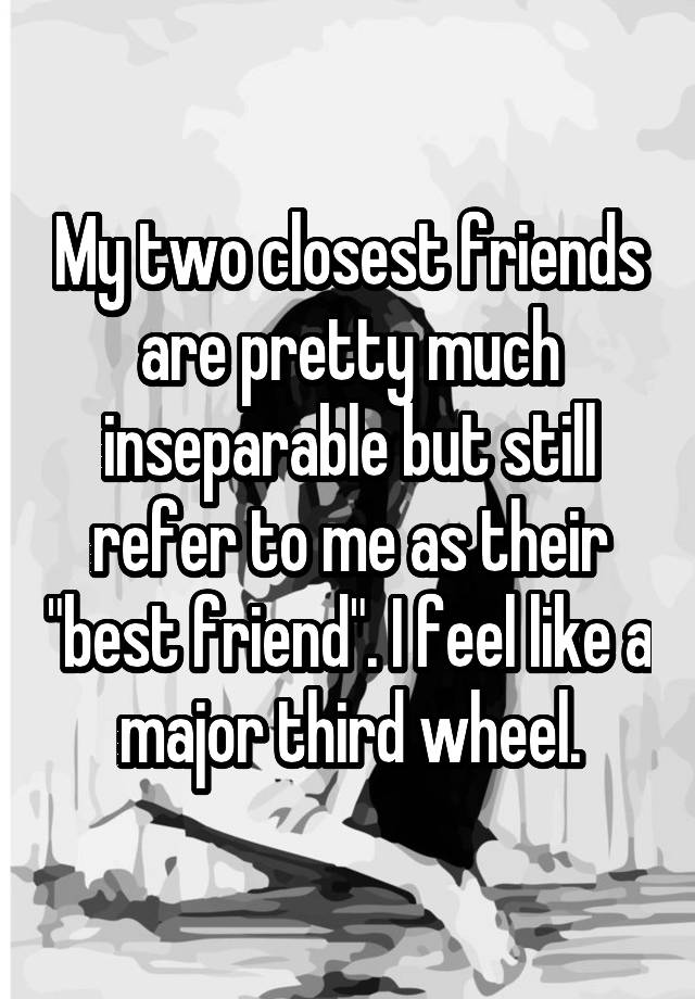 My two closest friends are pretty much inseparable but still refer to me as their "best friend". I feel like a major third wheel.