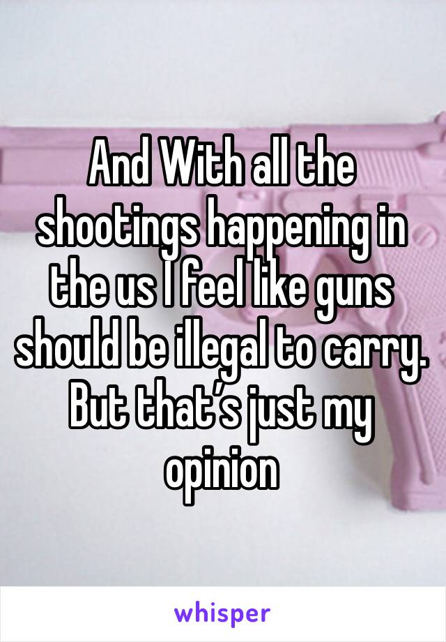 And With all the shootings happening in the us I feel like guns should be illegal to carry. But that’s just my opinion 