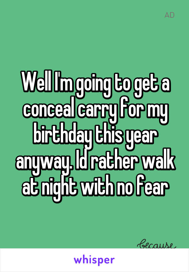 Well I'm going to get a conceal carry for my birthday this year anyway. Id rather walk at night with no fear