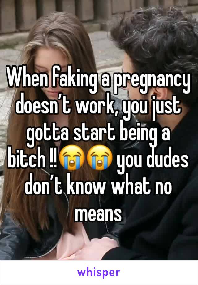 When faking a pregnancy doesn’t work, you just gotta start being a bitch !!😭😭 you dudes don’t know what no means 