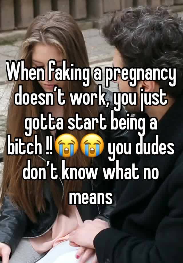 When faking a pregnancy doesn’t work, you just gotta start being a bitch !!😭😭 you dudes don’t know what no means 