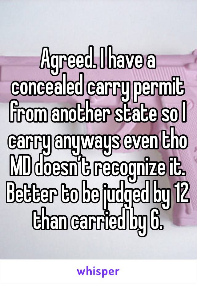 Agreed. I have a concealed carry permit from another state so I carry anyways even tho MD doesn’t recognize it. Better to be judged by 12 than carried by 6. 