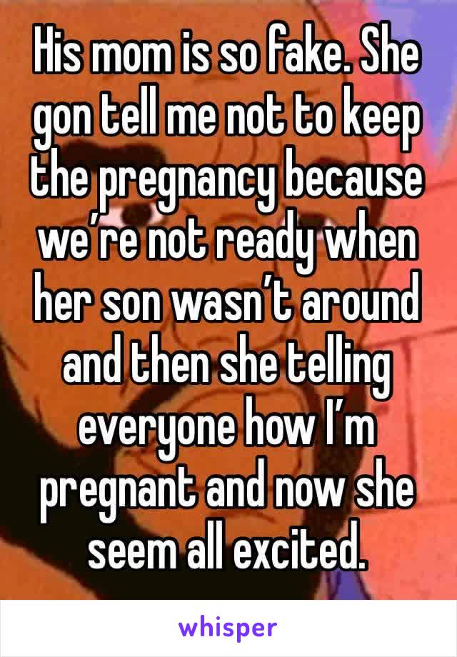 His mom is so fake. She gon tell me not to keep the pregnancy because we’re not ready when her son wasn’t around and then she telling everyone how I’m pregnant and now she seem all excited. 