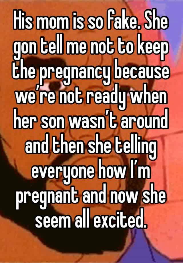 His mom is so fake. She gon tell me not to keep the pregnancy because we’re not ready when her son wasn’t around and then she telling everyone how I’m pregnant and now she seem all excited. 