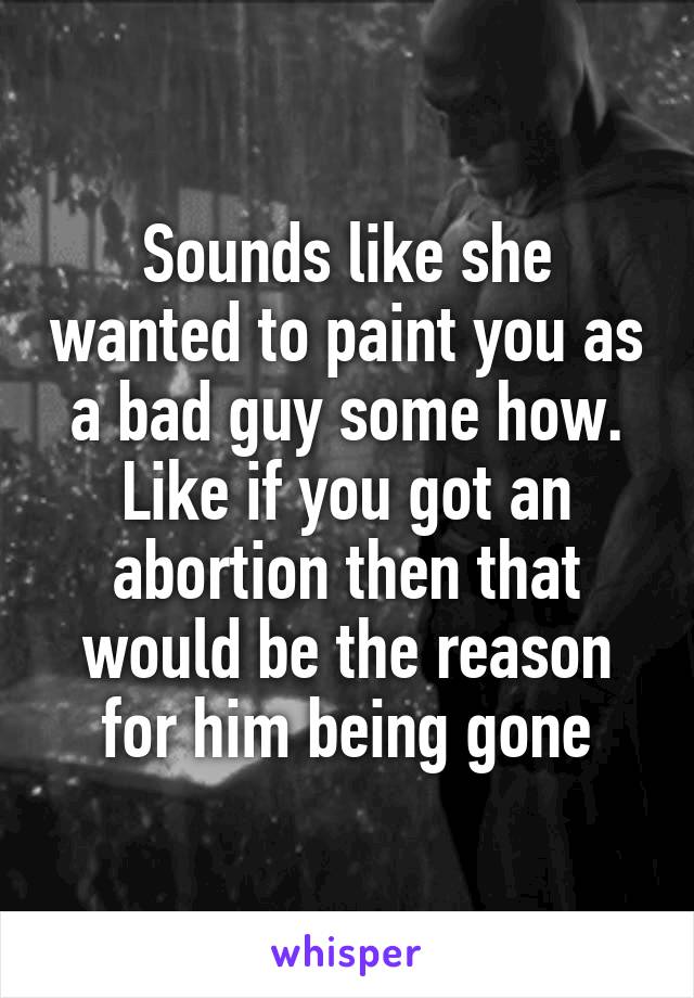 Sounds like she wanted to paint you as a bad guy some how. Like if you got an abortion then that would be the reason for him being gone