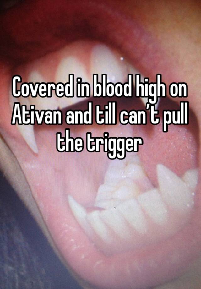 Covered in blood high on Ativan and till can’t pull the trigger

