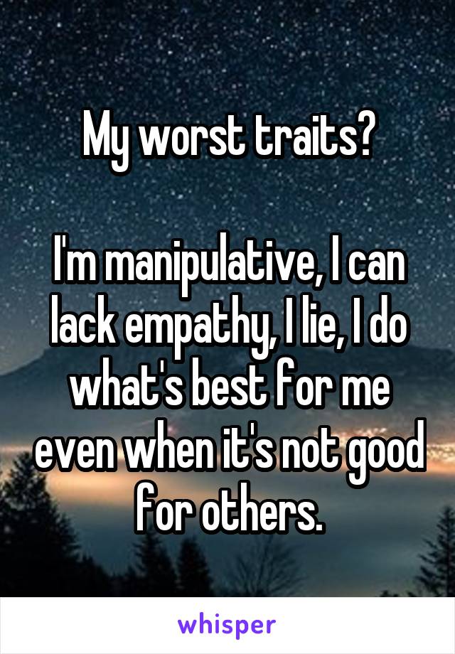 My worst traits?

I'm manipulative, I can lack empathy, I lie, I do what's best for me even when it's not good for others.