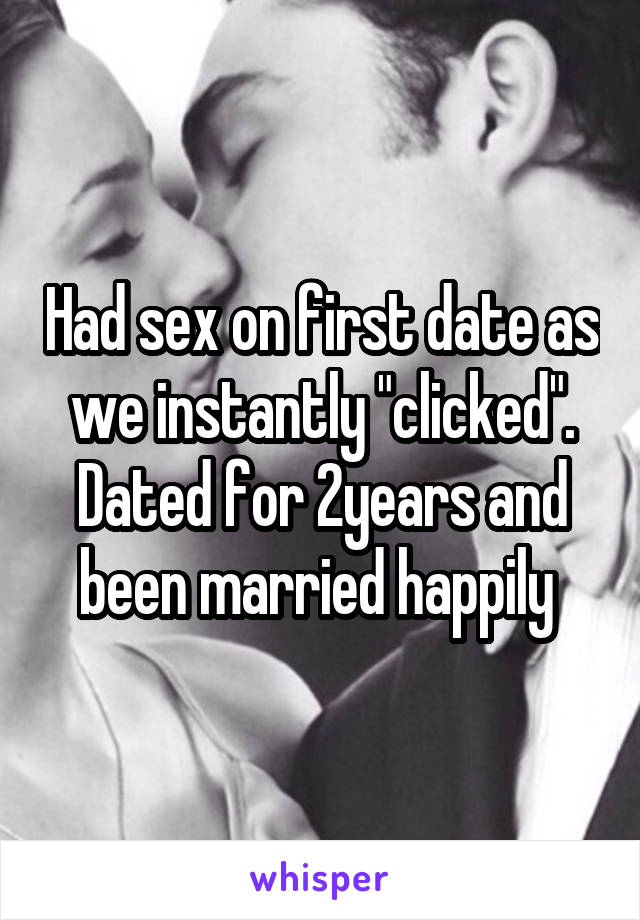 Had sex on first date as we instantly "clicked". Dated for 2years and been married happily 