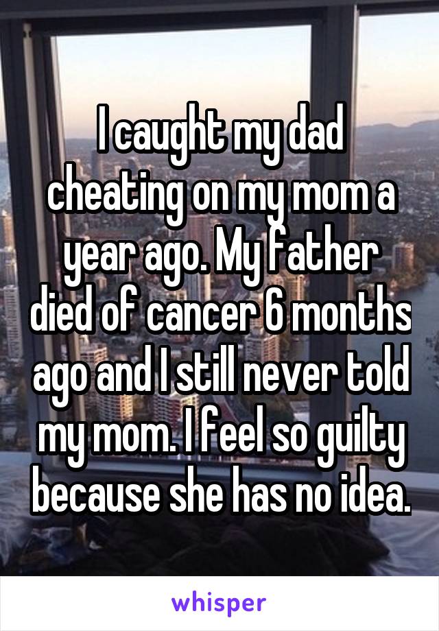 I caught my dad cheating on my mom a year ago. My father died of cancer 6 months ago and I still never told my mom. I feel so guilty because she has no idea.