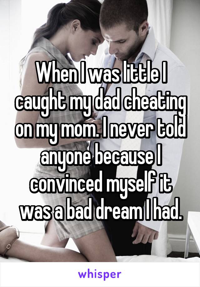 When I was little I caught my dad cheating on my mom. I never told anyone because I convinced myself it was a bad dream I had.