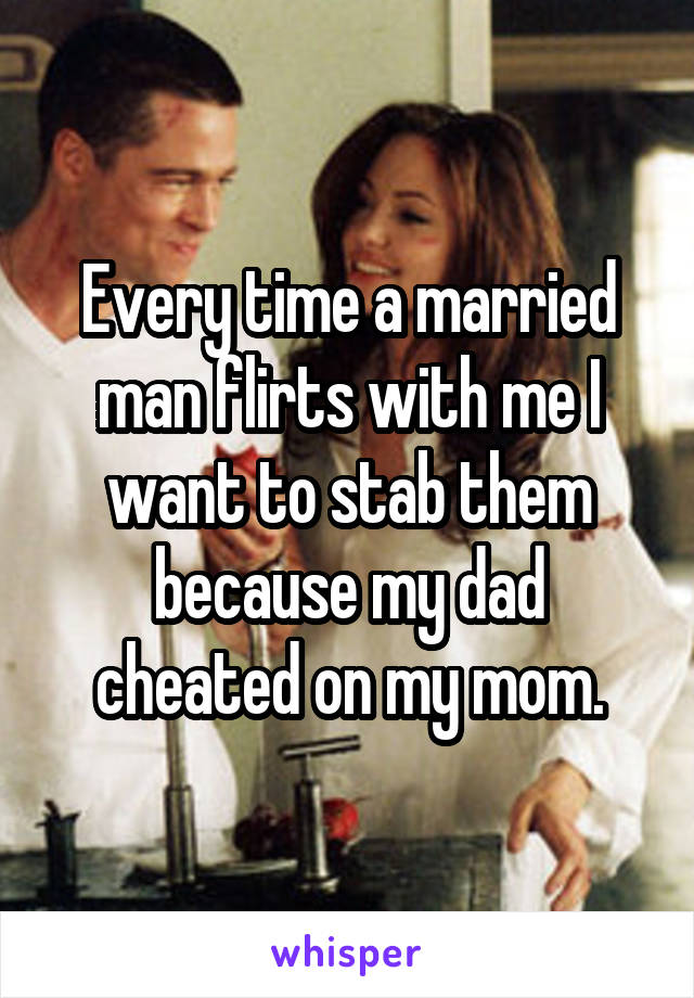 Every time a married man flirts with me I want to stab them because my dad cheated on my mom.