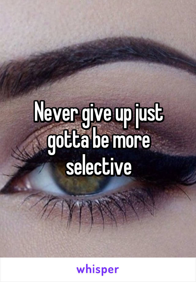 Never give up just gotta be more selective