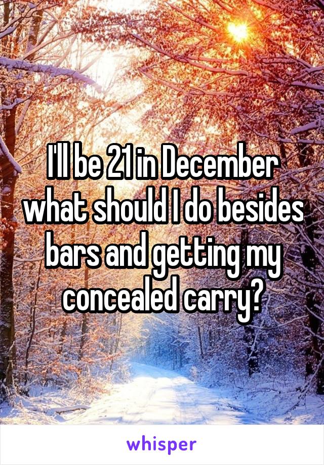 I'll be 21 in December what should I do besides bars and getting my concealed carry?