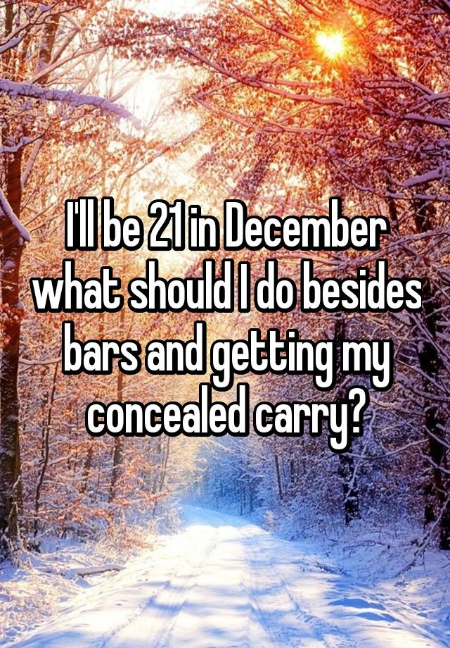 I'll be 21 in December what should I do besides bars and getting my concealed carry?