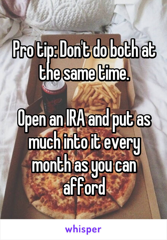 Pro tip: Don't do both at the same time.

Open an IRA and put as much into it every month as you can afford