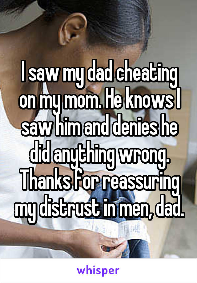 I saw my dad cheating on my mom. He knows I saw him and denies he did anything wrong. Thanks for reassuring my distrust in men, dad.