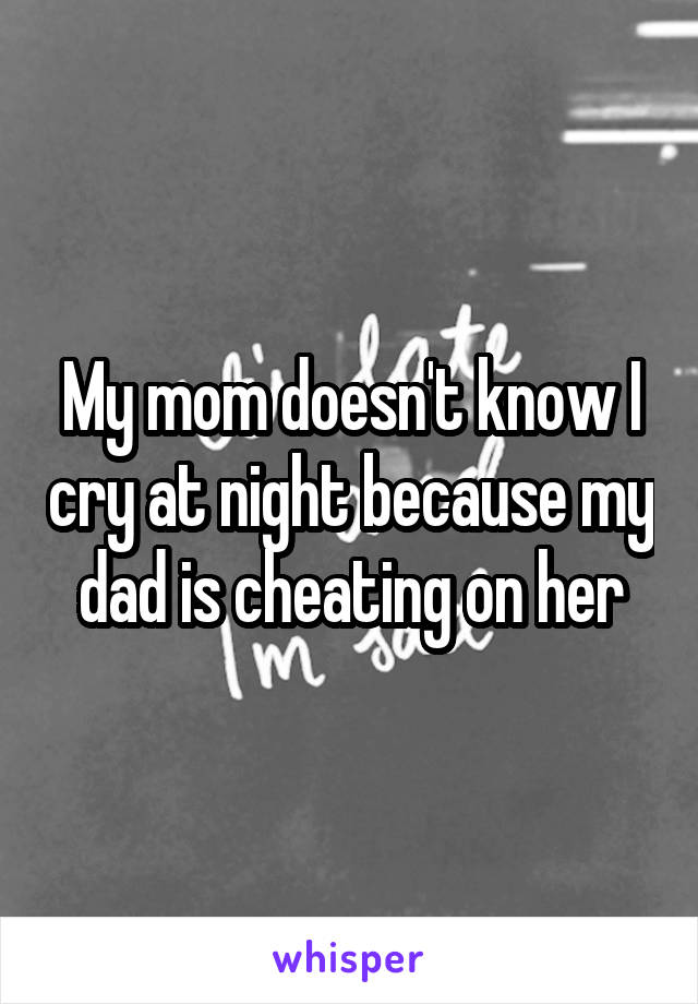 My mom doesn't know I cry at night because my dad is cheating on her