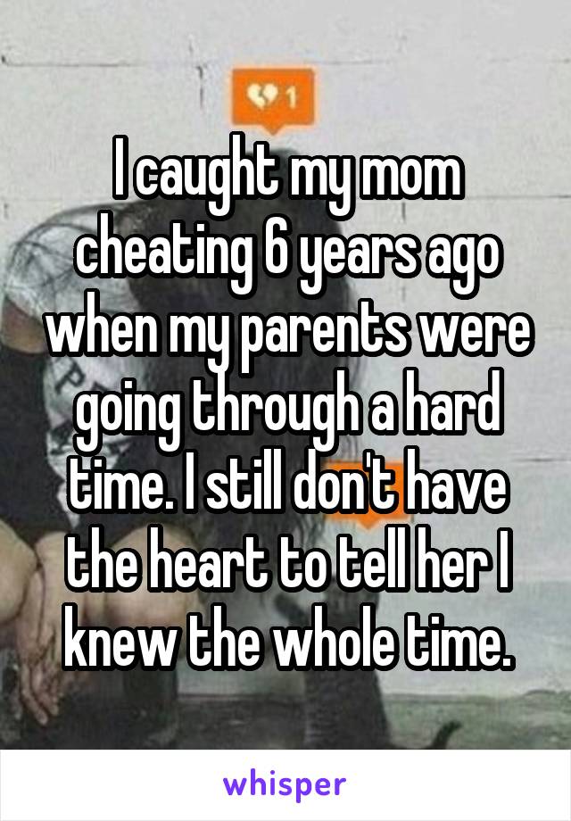 I caught my mom cheating 6 years ago when my parents were going through a hard time. I still don't have the heart to tell her I knew the whole time.