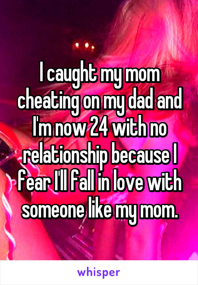 I caught my mom cheating on my dad and I'm now 24 with no relationship because I fear I'll fall in love with someone like my mom.