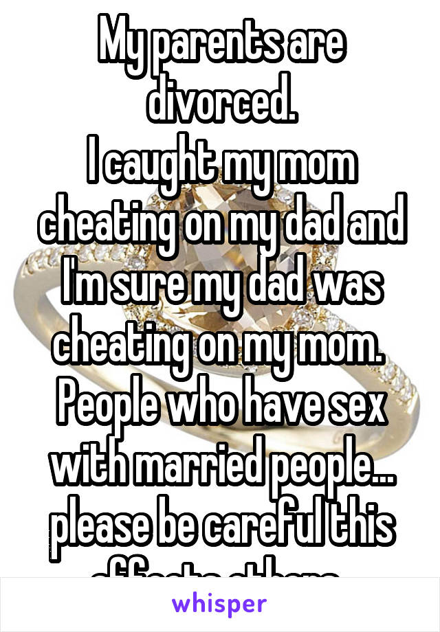 My parents are divorced.
I caught my mom cheating on my dad and I'm sure my dad was cheating on my mom. 
People who have sex with married people... please be careful this affects others..