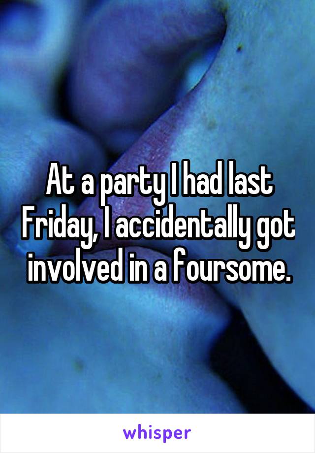 At a party I had last Friday, I accidentally got involved in a foursome.