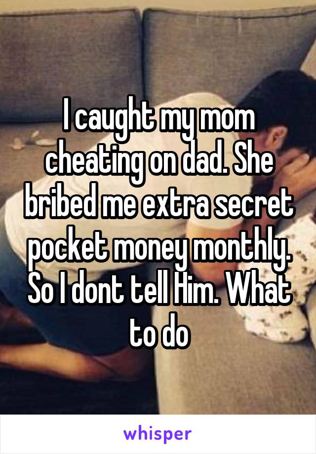 I caught my mom cheating on dad. She bribed me extra secret pocket money monthly. So I dont tell Him. What to do