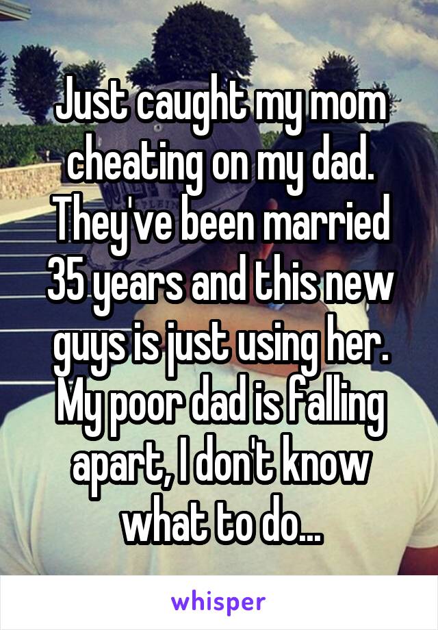 Just caught my mom cheating on my dad. They've been married 35 years and this new guys is just using her. My poor dad is falling apart, I don't know what to do...