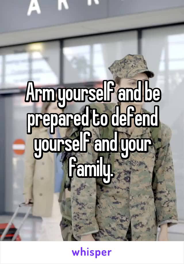 Arm yourself and be prepared to defend yourself and your family. 