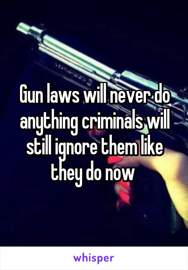 Gun laws will never do anything criminals will still ignore them like they do now 