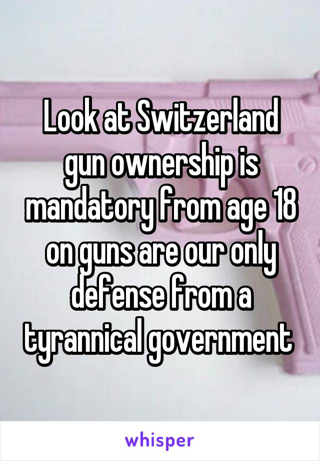 Look at Switzerland gun ownership is mandatory from age 18 on guns are our only defense from a tyrannical government 