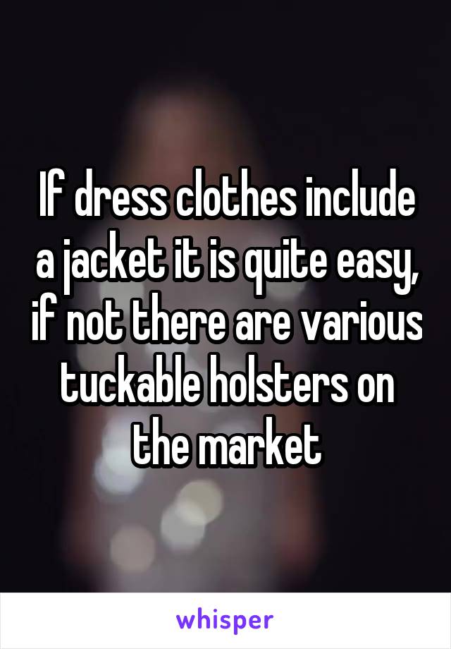 If dress clothes include a jacket it is quite easy, if not there are various tuckable holsters on the market