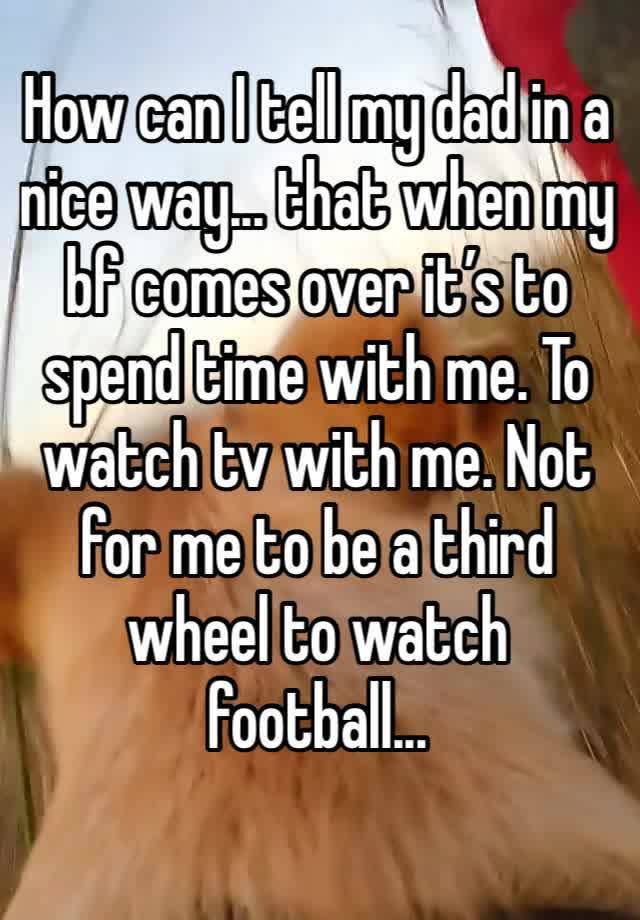 How can I tell my dad in a nice way... that when my bf comes over it’s to spend time with me. To watch tv with me. Not for me to be a third wheel to watch football...