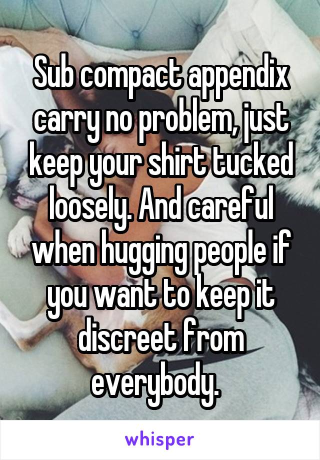 Sub compact appendix carry no problem, just keep your shirt tucked loosely. And careful when hugging people if you want to keep it discreet from everybody.  