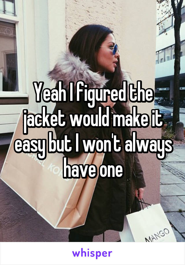 Yeah I figured the jacket would make it easy but I won't always have one