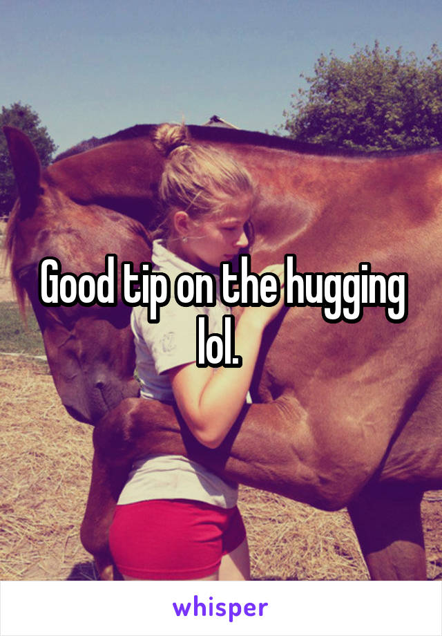 Good tip on the hugging lol. 