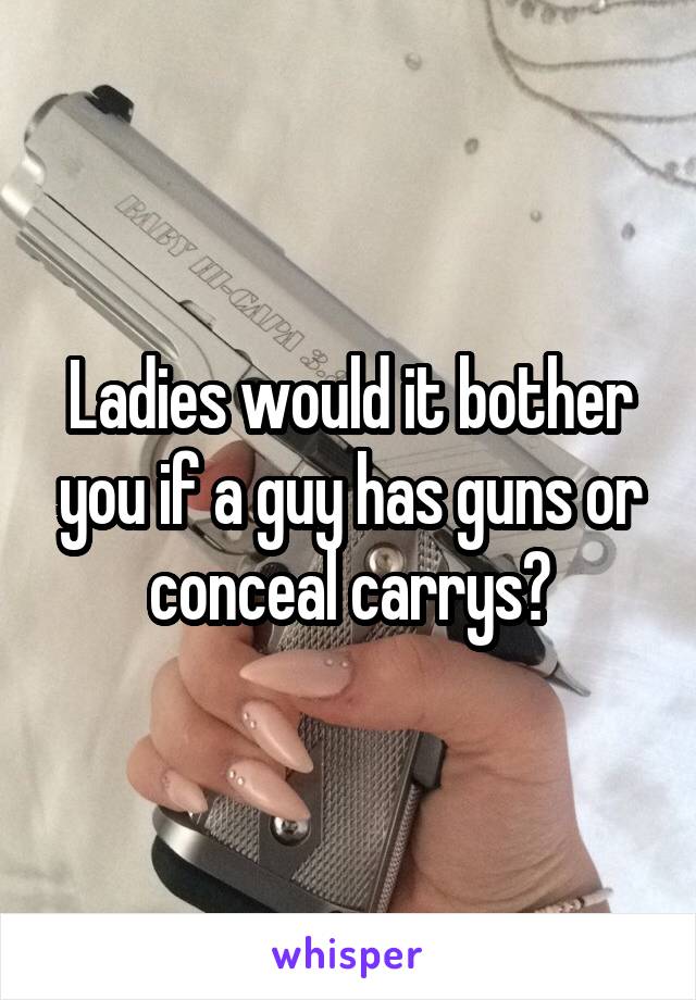 Ladies would it bother you if a guy has guns or conceal carrys?