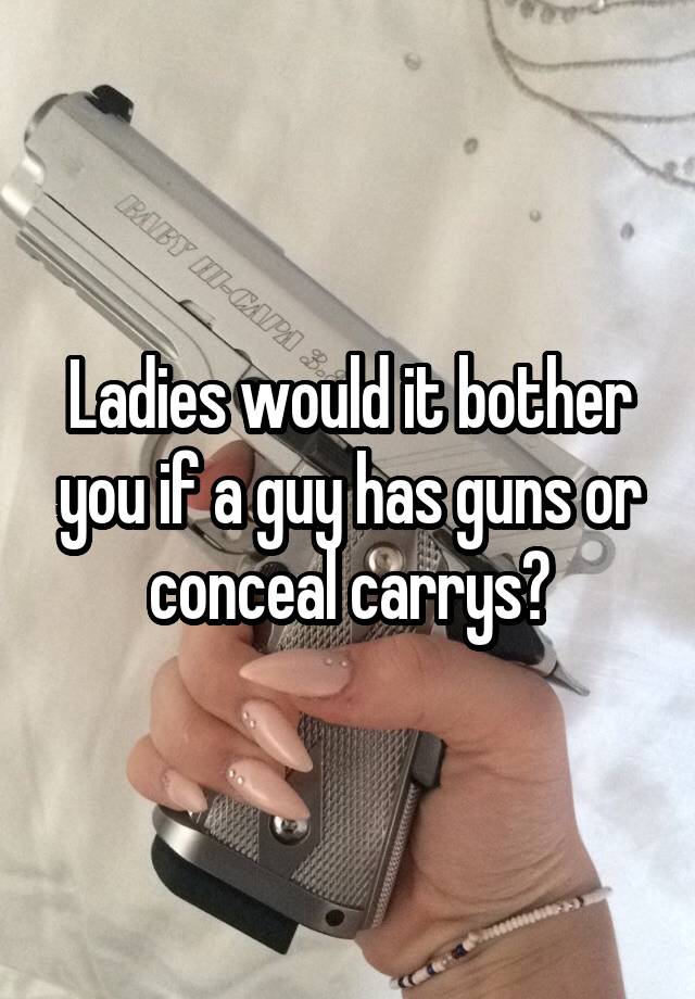 Ladies would it bother you if a guy has guns or conceal carrys?