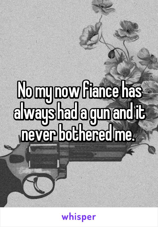 No my now fiance has always had a gun and it never bothered me. 