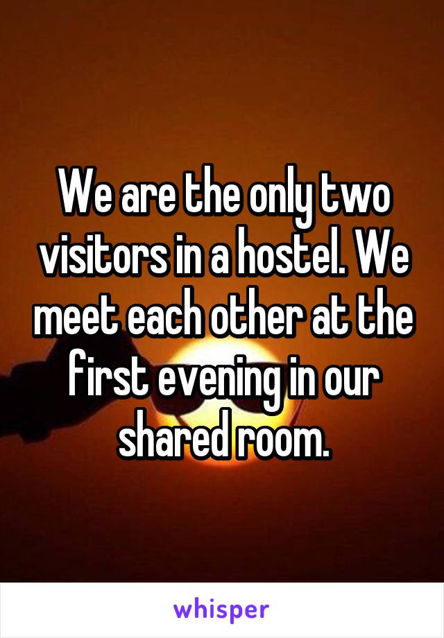 We are the only two visitors in a hostel. We meet each other at the first evening in our shared room.