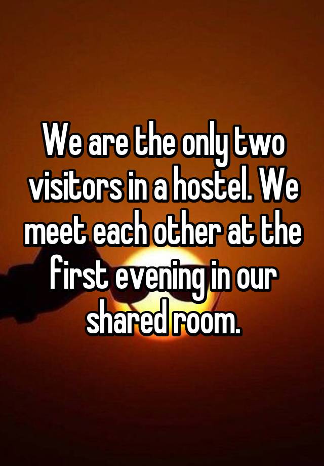 We are the only two visitors in a hostel. We meet each other at the first evening in our shared room.