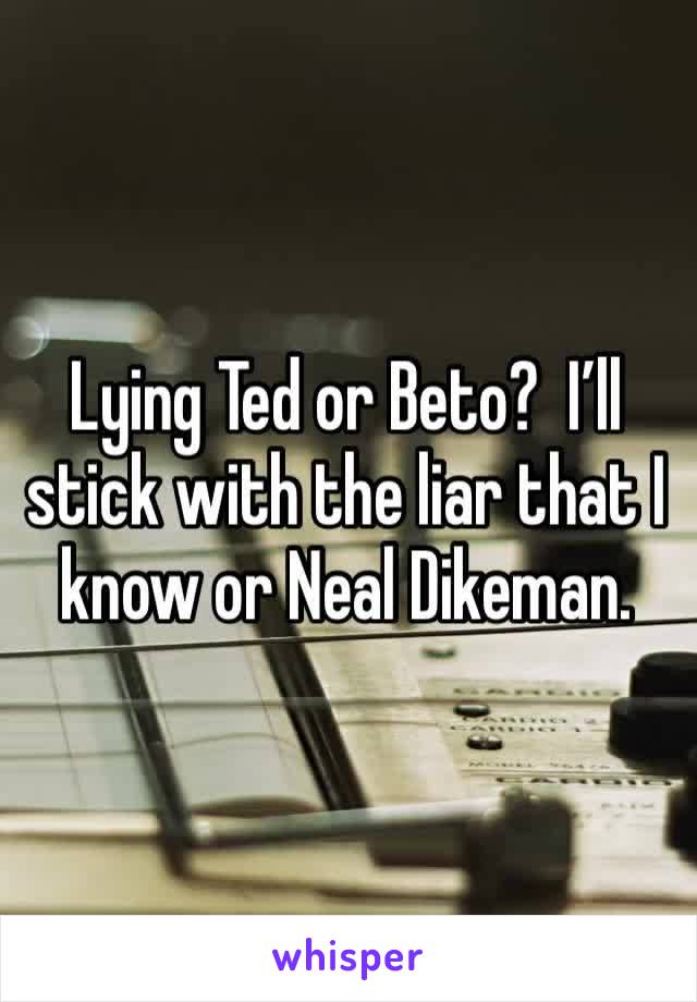 Lying Ted or Beto?  I’ll stick with the liar that I know or Neal Dikeman. 