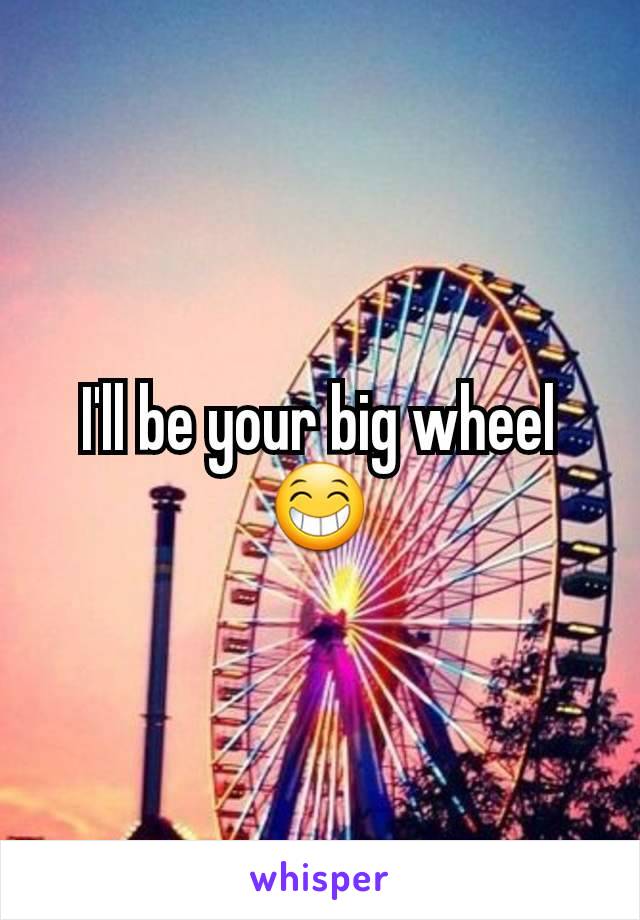 I'll be your big wheel 😁