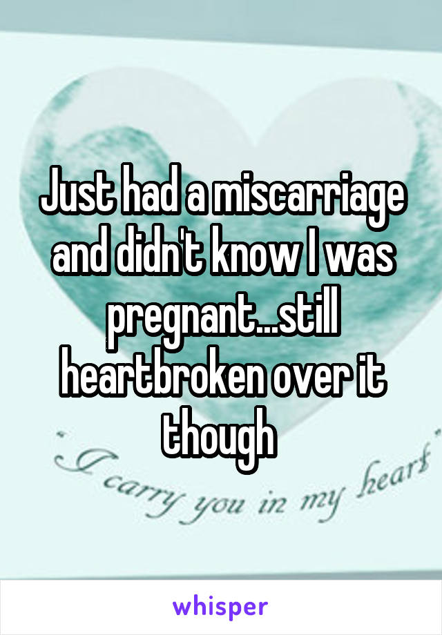 Just had a miscarriage and didn't know I was pregnant...still heartbroken over it though 