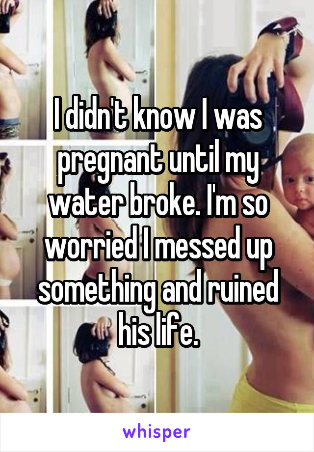 I didn't know I was pregnant until my water broke. I'm so worried I messed up something and ruined his life.