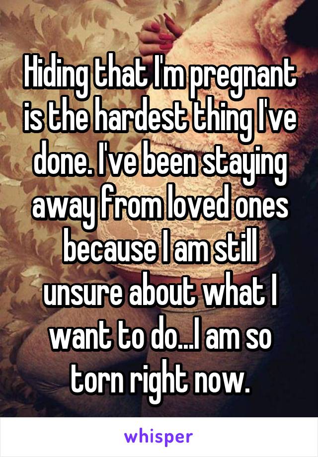 Hiding that I'm pregnant is the hardest thing I've done. I've been staying away from loved ones because I am still unsure about what I want to do...I am so torn right now.