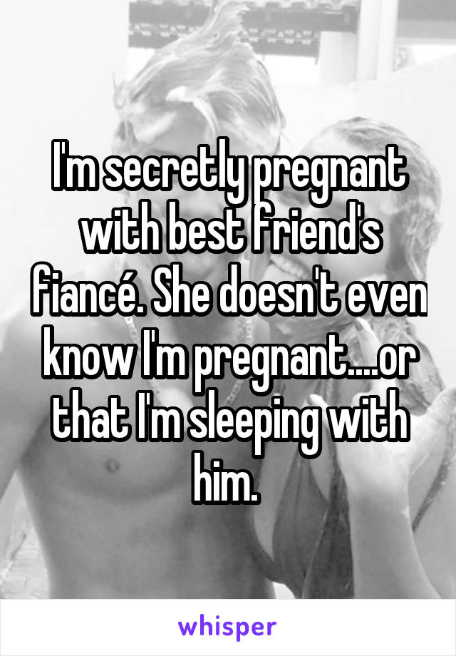 I'm secretly pregnant with best friend's fiancé. She doesn't even know I'm pregnant....or that I'm sleeping with him. 