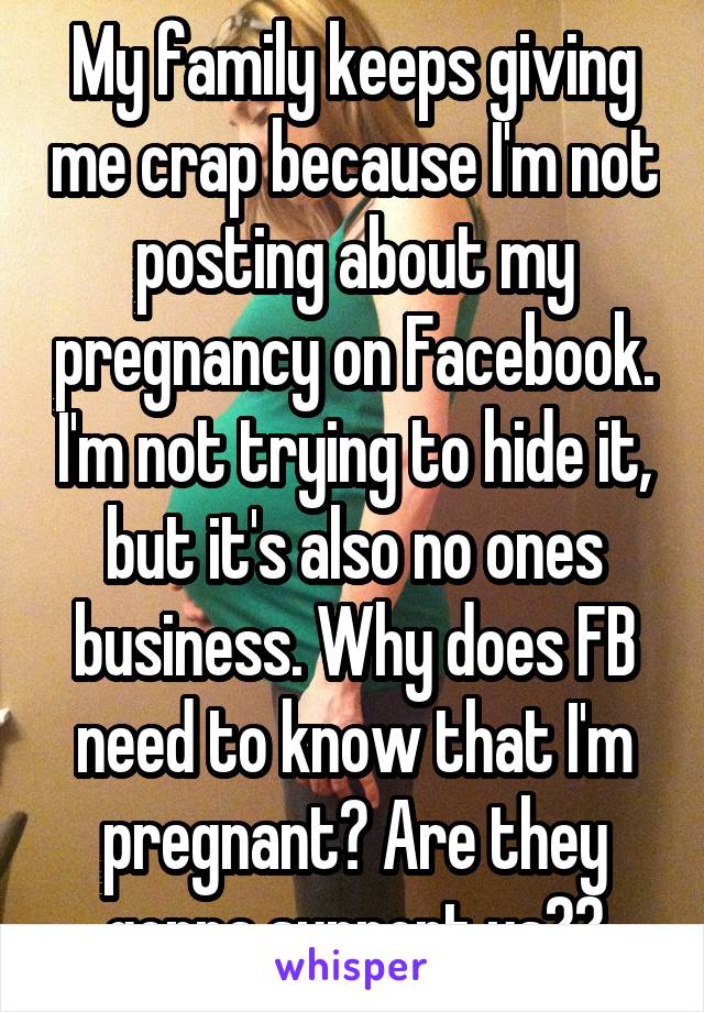My family keeps giving me crap because I'm not posting about my pregnancy on Facebook. I'm not trying to hide it, but it's also no ones business. Why does FB need to know that I'm pregnant? Are they gonna support us??