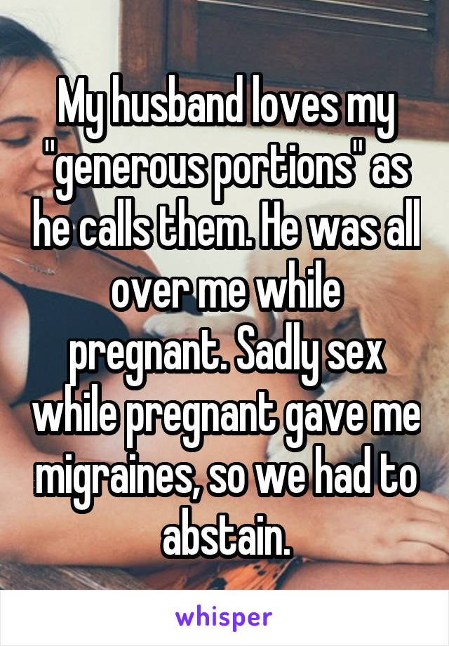 My husband loves my "generous portions" as he calls them. He was all over me while pregnant. Sadly sex while pregnant gave me migraines, so we had to abstain.