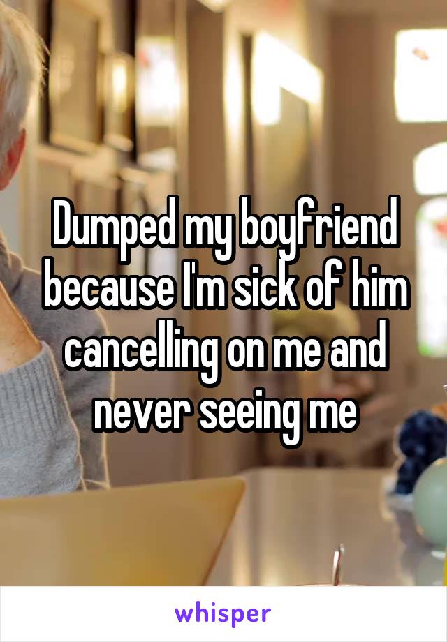 Dumped my boyfriend because I'm sick of him cancelling on me and never seeing me